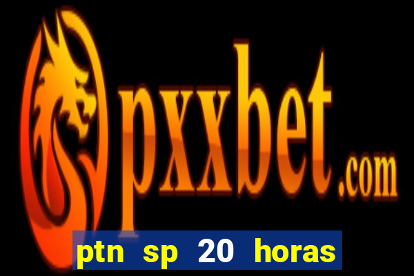 ptn sp 20 horas de hoje